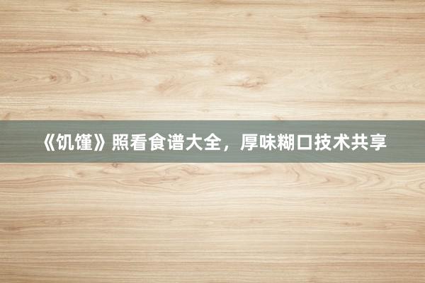 《饥馑》照看食谱大全，厚味糊口技术共享