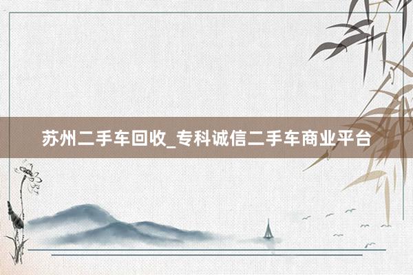 苏州二手车回收_专科诚信二手车商业平台