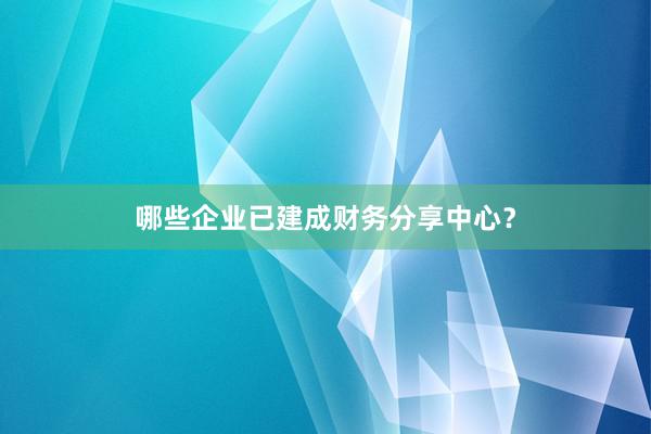 哪些企业已建成财务分享中心？