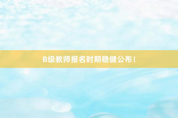 B级教师报名时期稳健公布！