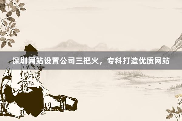 深圳网站设置公司三把火，专科打造优质网站