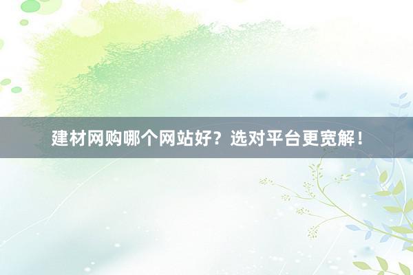 建材网购哪个网站好？选对平台更宽解！