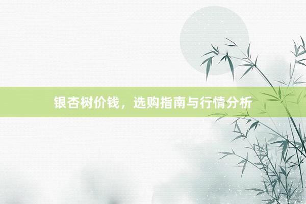 银杏树价钱，选购指南与行情分析