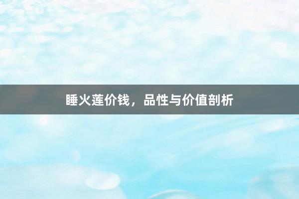 睡火莲价钱，品性与价值剖析