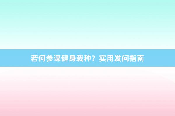 若何参谋健身栽种?实用发问指南