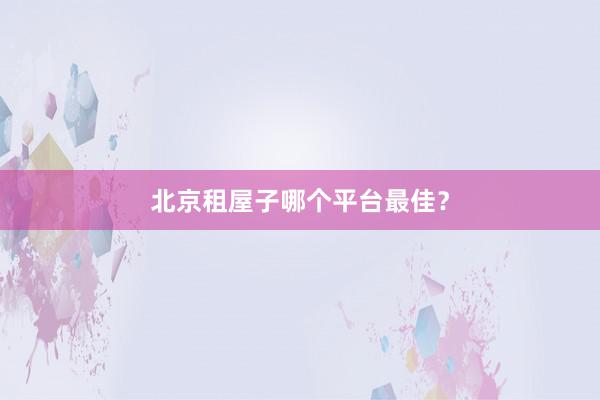 北京租屋子哪个平台最佳？